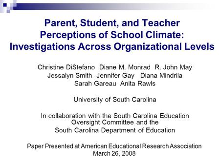 Parent, Student, and Teacher Perceptions of School Climate: Investigations Across Organizational Levels Christine DiStefano Diane M. Monrad R. John May.