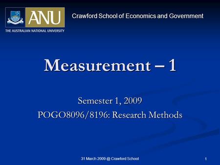 31 March Crawford School 1 Measurement – 1 Semester 1, 2009 POGO8096/8196: Research Methods Crawford School of Economics and Government.