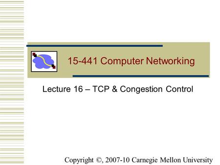 15-441 Computer Networking Lecture 16 – TCP & Congestion Control Copyright ©, 2007-10 Carnegie Mellon University.