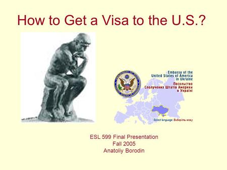 How to Get a Visa to the U.S.? ESL 599 Final Presentation Fall 2005 Anatoliy Borodin.