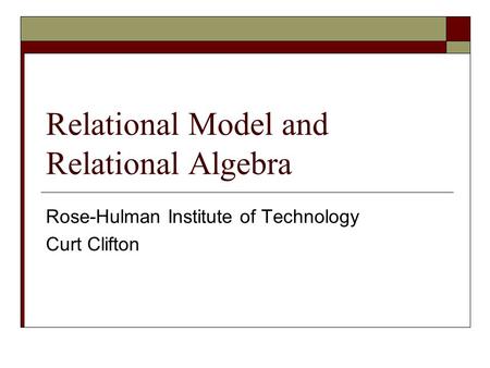 Relational Model and Relational Algebra Rose-Hulman Institute of Technology Curt Clifton.
