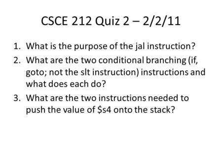 CSCE 212 Quiz 2 – 2/2/11 1.What is the purpose of the jal instruction? 2.What are the two conditional branching (if, goto; not the slt instruction) instructions.