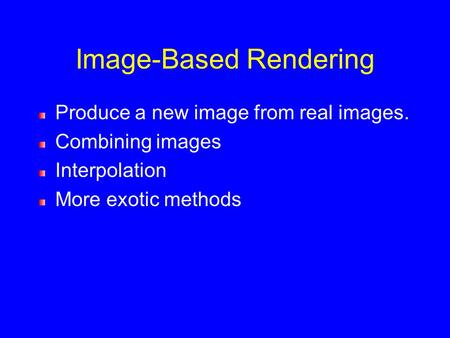 Image-Based Rendering Produce a new image from real images. Combining images Interpolation More exotic methods.