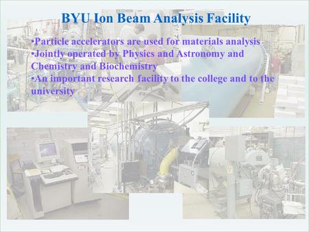 BYU Ion Beam Analysis Facility Particle accelerators are used for materials analysis Jointly operated by Physics and Astronomy and Chemistry and Biochemistry.