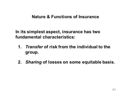 2-1 Nature & Functions of Insurance In its simplest aspect, insurance has two fundamental characteristics: 1.Transfer of risk from the individual to the.