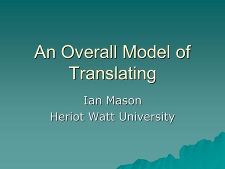 An Overall Model of Translating Ian Mason Heriot Watt University.