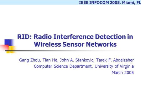 IEEE INFOCOM 2005, Miami, FL RID: Radio Interference Detection in Wireless Sensor Networks Gang Zhou, Tian He, John A. Stankovic, Tarek F. Abdelzaher Computer.