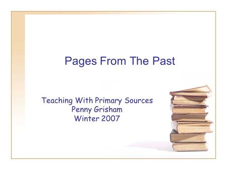 Pages From The Past Teaching With Primary Sources Penny Grisham Winter 2007.