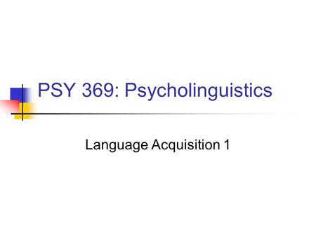PSY 369: Psycholinguistics Language Acquisition 1.