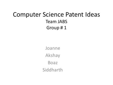 Computer Science Patent Ideas Team JABS Group # 1 Joanne Akshay Boaz Siddharth.