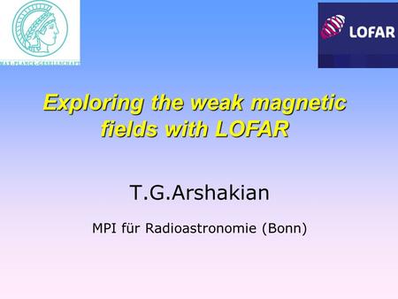 T.G.Arshakian MPI für Radioastronomie (Bonn) Exploring the weak magnetic fields with LOFAR.