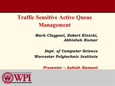 Traffic Sensitive Active Queue Management - Mark Claypool, Robert Kinicki, Abhishek Kumar Dept. of Computer Science Worcester Polytechnic Institute Presenter.