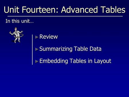 Unit Fourteen: Advanced Tables In this unit… ► Review ► Summarizing Table Data ► Embedding Tables in Layout.