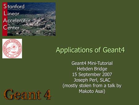 Applications of Geant4 Geant4 Mini-Tutorial Hebden Bridge 15 September 2007 Joseph Perl, SLAC (mostly stolen from a talk by Makoto Asai)