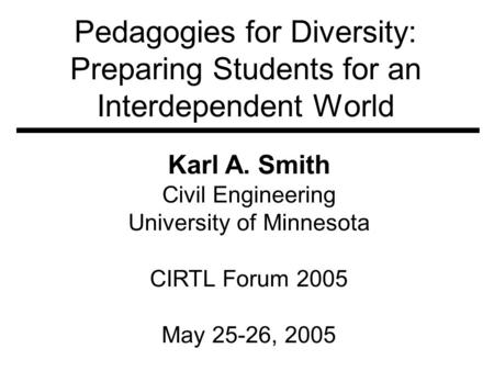 Pedagogies for Diversity: Preparing Students for an Interdependent World Karl A. Smith Civil Engineering University of Minnesota CIRTL Forum 2005 May 25-26,
