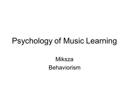 Psychology of Music Learning Miksza Behaviorism. Part I Classical Conditioning –Assumptions –Method –Phenomena –Counter conditioning –Figures There is.