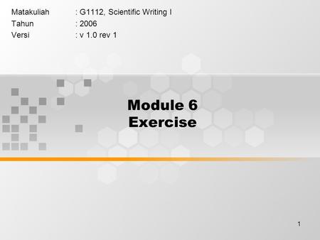 1 Module 6 Exercise Matakuliah: G1112, Scientific Writing I Tahun: 2006 Versi: v 1.0 rev 1.