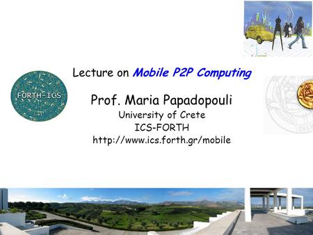 1 Lecture on Mobile P2P Computing Prof. Maria Papadopouli University of Crete ICS-FORTH