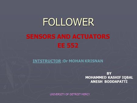 FOLLOWER SENSORS AND ACTUATORS EE 552 INTSTRUCTOR :Dr MOHAN KRISNAN BY MOHAMMED KASHIF IQBAL ANESH BODDAPATTI UNIVERSITY OF DETROIT MERCY.