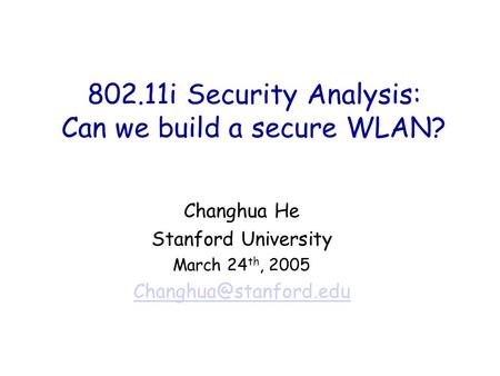 802.11i Security Analysis: Can we build a secure WLAN? Changhua He Stanford University March 24 th, 2005