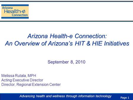 Page 1 Advancing health and wellness through information technology Arizona Health-e Connection: An Overview of Arizona’s HIT & HIE Initiatives September.