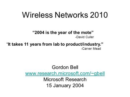 Gordon Bell www.research.microsoft.com/~gbell Microsoft Research 15 January 2004 Wireless Networks 2010 “2004 is the year of the mote” -David Culler “It.