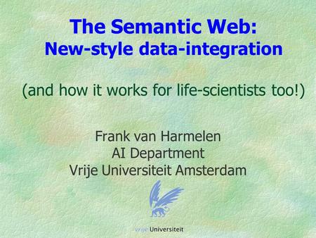 The Semantic Web: New-style data-integration (and how it works for life-scientists too!) Frank van Harmelen AI Department Vrije Universiteit Amsterdam.
