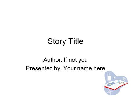 Story Title Author: If not you Presented by: Your name here.