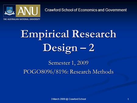 3 March Crawford School 1 Empirical Research Design – 2 Semester 1, 2009 POGO8096/8196: Research Methods Crawford School of Economics and Government.