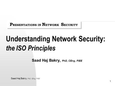 Saad Haj Bakry, PhD, CEng, FIEE 1 Understanding Network Security: the ISO Principles Saad Haj Bakry, PhD, CEng, FIEE P RESENTATIONS IN N ETWORK S ECURITY.