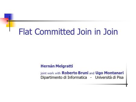 Hernán Melgratti joint work with Roberto Bruni and Ugo Montanari Dipartimento di Informatica - Università di Pisa Flat Committed Join in Join.