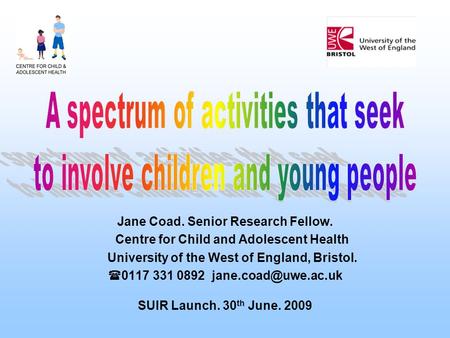 Jane Coad. Senior Research Fellow. Centre for Child and Adolescent Health University of the West of England, Bristol.  0117 331 0892