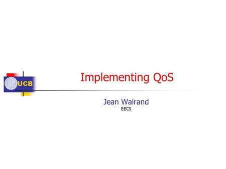UCB Implementing QoS Jean Walrand EECS. UCB Outline What? Bandwidth, Delay Where? End-to-End, Edge-to-Edge, Edge-to-End, Overlay Mechanisms Access Control.