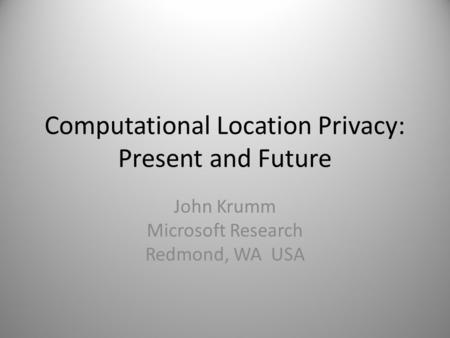 Computational Location Privacy: Present and Future John Krumm Microsoft Research Redmond, WA USA.