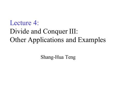 Lecture 4: Divide and Conquer III: Other Applications and Examples Shang-Hua Teng.