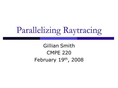Parallelizing Raytracing Gillian Smith CMPE 220 February 19 th, 2008.