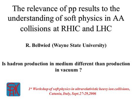 The relevance of pp results to the understanding of soft physics in AA collisions at RHIC and LHC R. Bellwied (Wayne State University) Is hadron production.