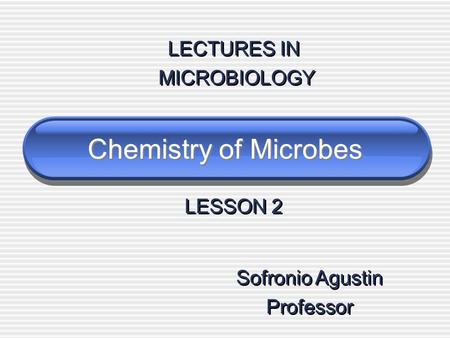 Chemistry of Microbes LECTURES IN MICROBIOLOGY LECTURES IN MICROBIOLOGY LESSON 2 Sofronio Agustin Professor Sofronio Agustin Professor.