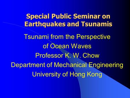 Special Public Seminar on Earthquakes and Tsunamis Tsunami from the Perspective of Ocean Waves Professor K. W. Chow Department of Mechanical Engineering.