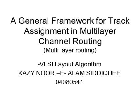 A General Framework for Track Assignment in Multilayer Channel Routing (Multi layer routing) -VLSI Layout Algorithm KAZY NOOR –E- ALAM SIDDIQUEE 04080541.