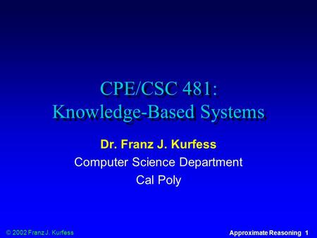 © 2002 Franz J. Kurfess Approximate Reasoning 1 CPE/CSC 481: Knowledge-Based Systems Dr. Franz J. Kurfess Computer Science Department Cal Poly.
