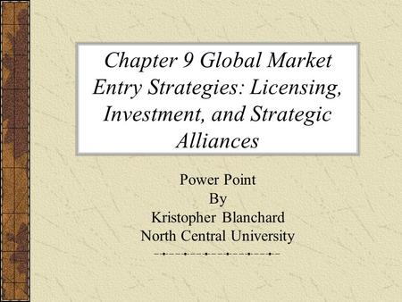 Chapter 9 Global Market Entry Strategies: Licensing, Investment, and Strategic Alliances Power Point By Kristopher Blanchard North Central University.