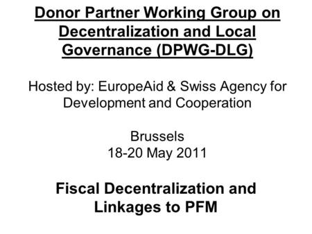 Donor Partner Working Group on Decentralization and Local Governance (DPWG-DLG) Hosted by: EuropeAid & Swiss Agency for Development and Cooperation Brussels.