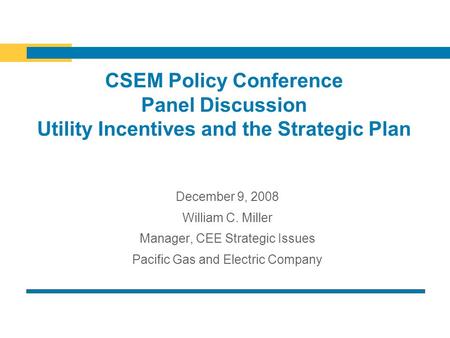 CSEM Policy Conference Panel Discussion Utility Incentives and the Strategic Plan December 9, 2008 William C. Miller Manager, CEE Strategic Issues Pacific.