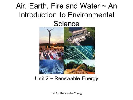 Unit 2 ~ Renewable Energy Air, Earth, Fire and Water ~ An Introduction to Environmental Science Unit 2 ~ Renewable Energy.