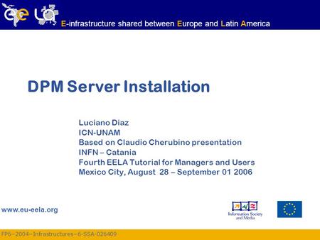 FP6−2004−Infrastructures−6-SSA-026409 www.eu-eela.org E-infrastructure shared between Europe and Latin America DPM Server Installation Luciano Diaz ICN-UNAM.