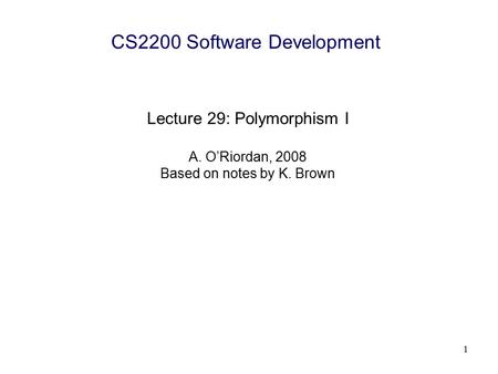 1 CS2200 Software Development Lecture 29: Polymorphism I A. O’Riordan, 2008 Based on notes by K. Brown.