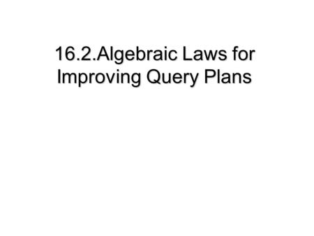 16.2.Algebraic Laws for Improving Query Plans. 16.2 Algebraic Laws for Improving Query Plans 16.2.1 Commutative and Associative Laws 16.2.2 Laws Involving.