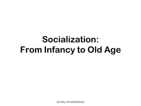 Society, Seventh Edition Socialization: From Infancy to Old Age.