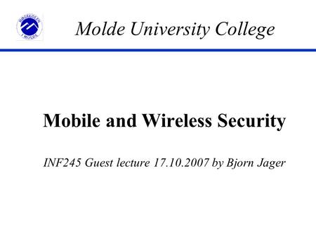 Mobile and Wireless Security INF245 Guest lecture 17.10.2007 by Bjorn Jager Molde University College.